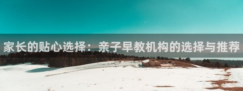 恒行娱乐5ll533主管正直:家长的贴心选择:亲子早教机构的选择与推荐