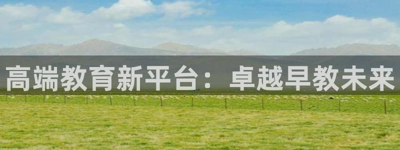 恒行娱乐冯74OOO5:高端教育新平台:卓越早教未来